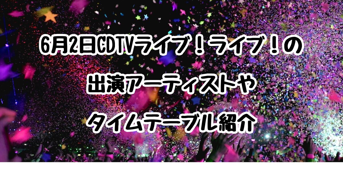 6月2日CDTVライブ！ライブ！の出演アーティストやタイムテーブル紹介