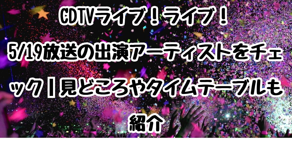CDTVライブ！ライブ！5/19放送の出演アーティストをチェック｜見どころやタイムテーブルも紹介