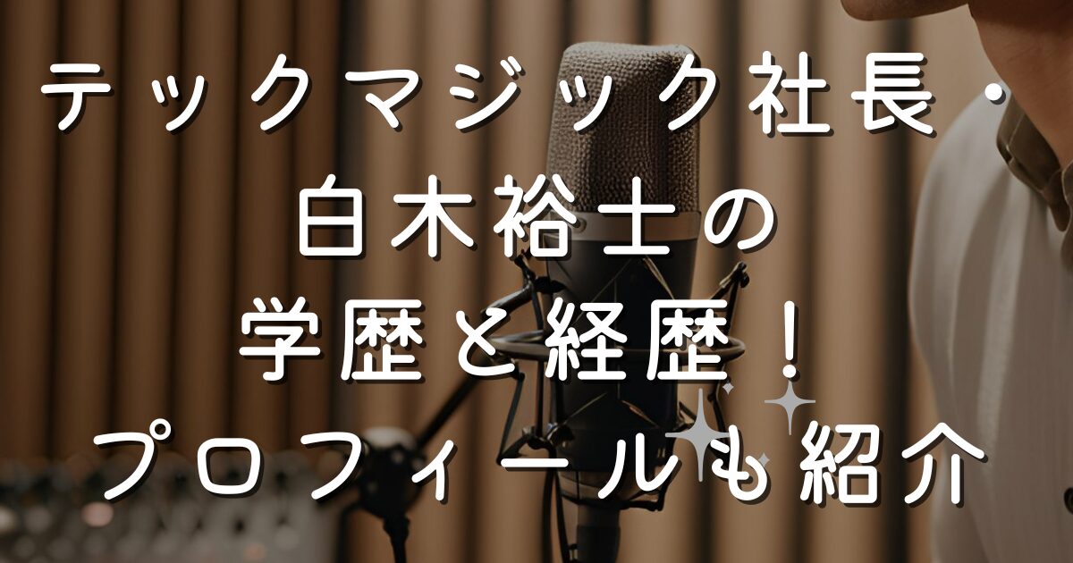 テックマジック社長・白木裕士の学歴と経歴！プロフィールも紹介