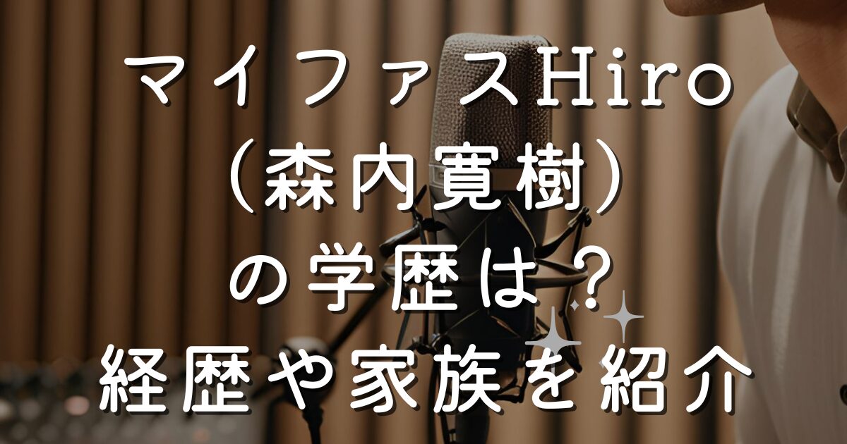 マイファスHiro（森内寛樹）の学歴は？経歴や家族を紹介