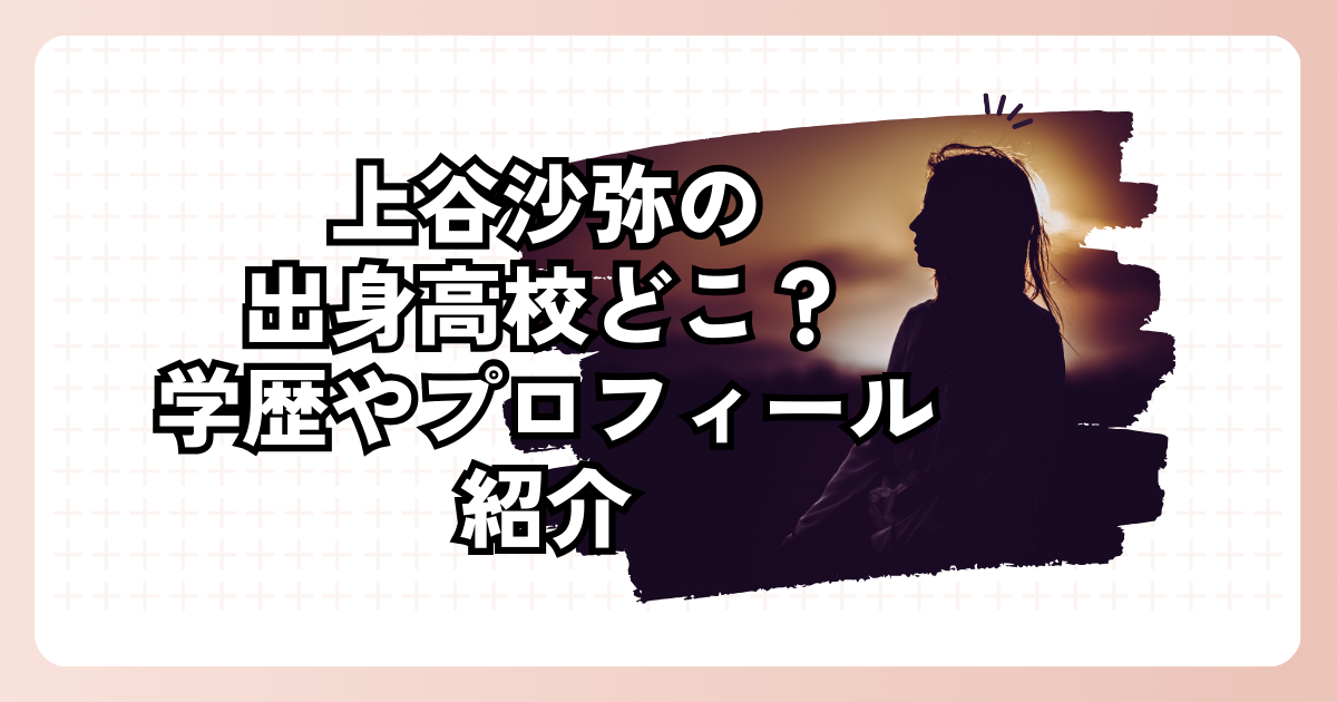 上谷沙弥の出身高校どこ？学歴やプロフィール紹介