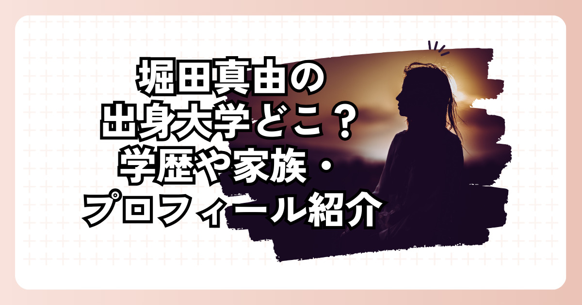 堀田真由の出身大学どこ？学歴や家族・プロフィール紹介
