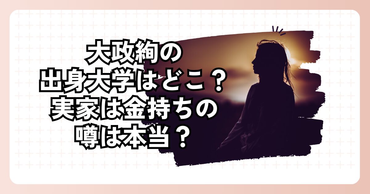 大政絢の出身大学はどこ？実家は金持ちの噂は本当？