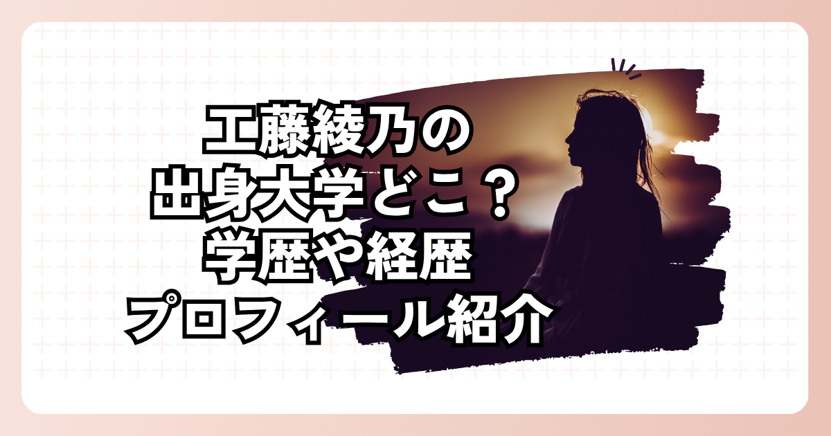 工藤綾乃の出身大学どこ？学歴や経歴プロフィール紹介