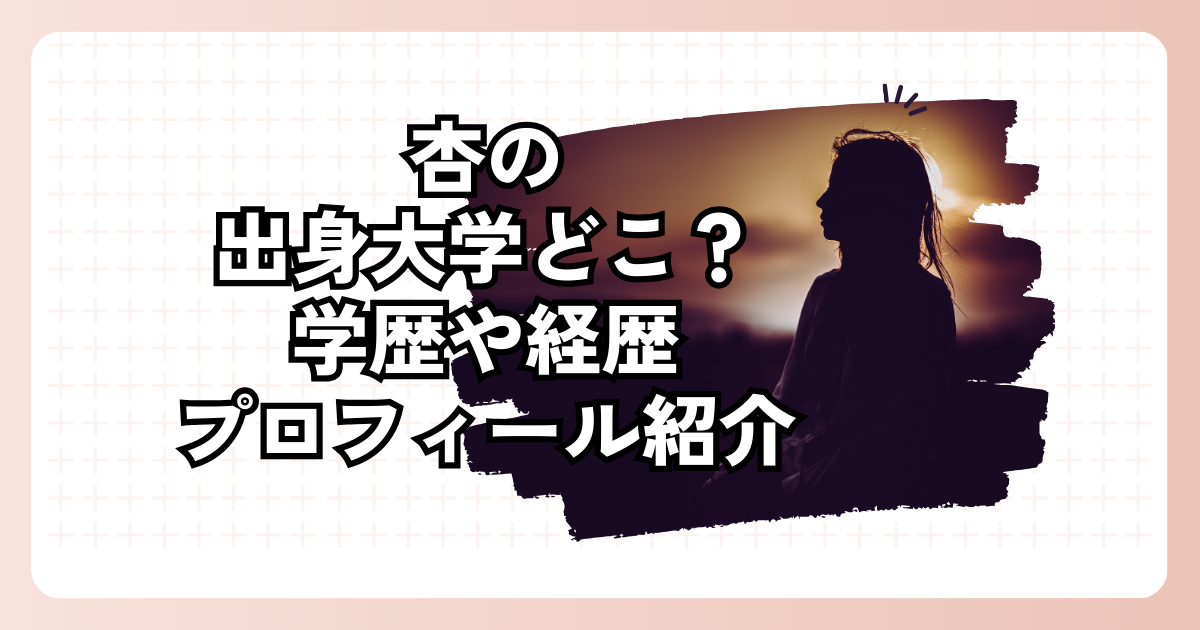 杏の出身大学どこ？学歴や経歴プロフィール紹介