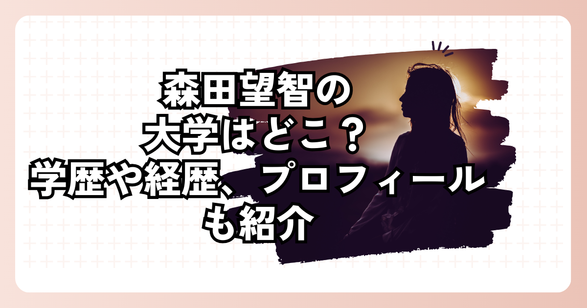 森田望智の大学はどこ？学歴や経歴、プロフィールも紹介