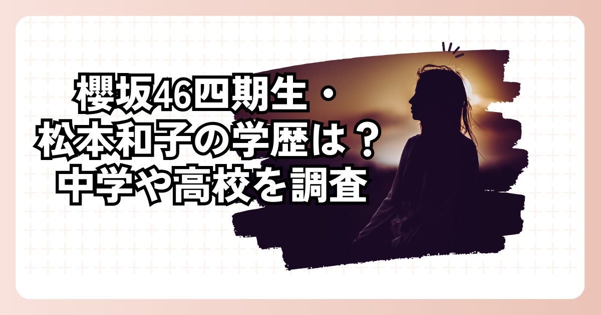 櫻坂46四期生・松本和子の学歴は？中学や高校を調査