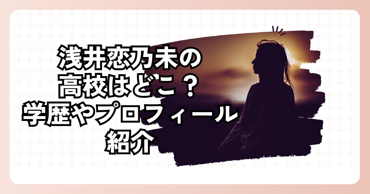 浅井恋乃未の高校はどこ？学歴やプロフィール紹介