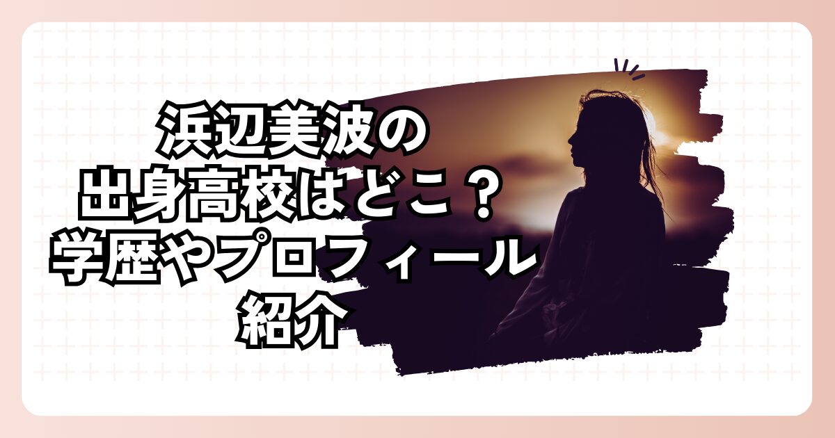 浜辺美波の出身高校はどこ？学歴やプロフィール紹介