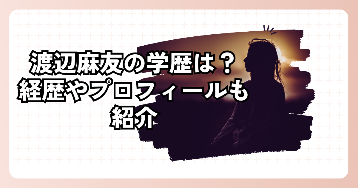 渡辺麻友の学歴は？経歴やプロフィールも紹介