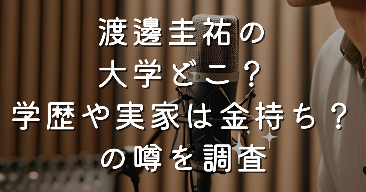 渡邊圭祐の大学どこ？学歴や実家は金持ち？の噂を調査