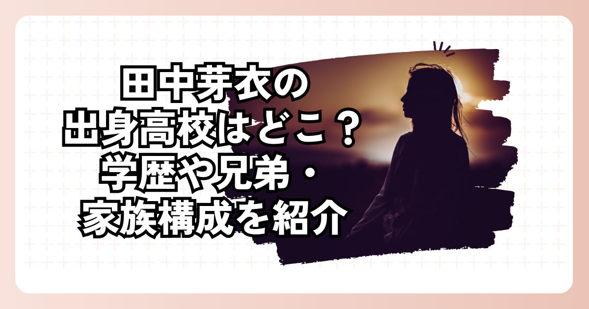 田中芽衣の出身高校はどこ？学歴や兄弟・家族構成を紹介