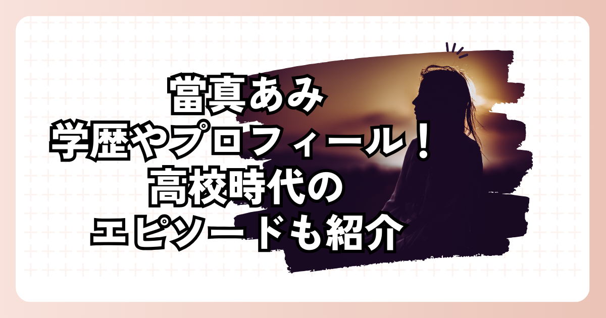 當真あみの学歴やプロフィール！高校時代のエピソードも紹介