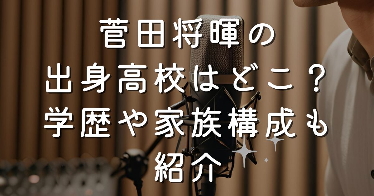 菅田将暉の出身高校はどこ？学歴や家族構成も紹介