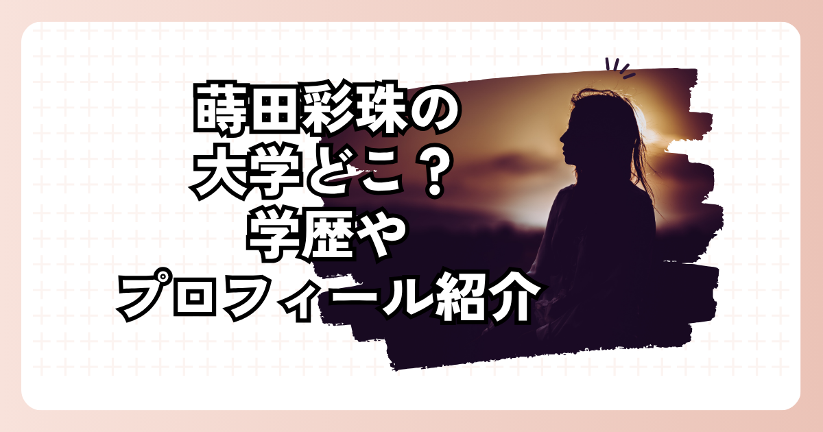 蒔田彩珠の大学どこ？学歴やプロフィール紹介