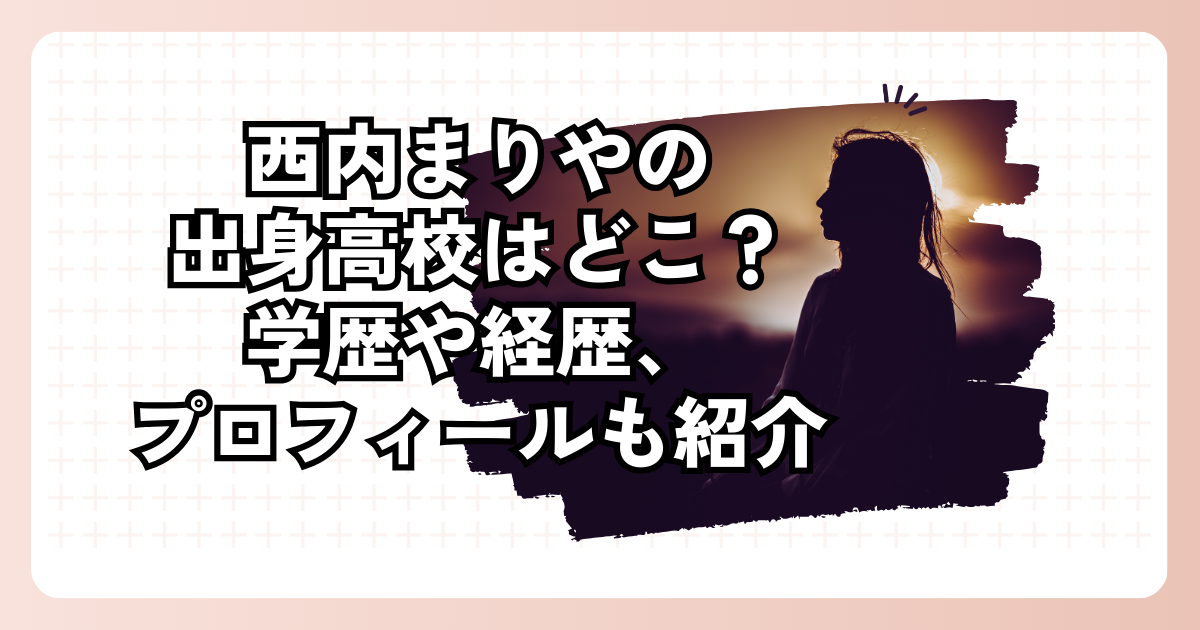 西内まりやの出身高校はどこ？学歴や経歴、プロフィールも紹介