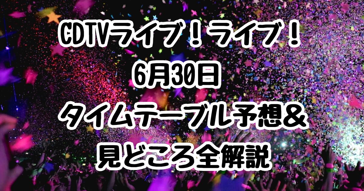 CDTVライブ！ライブ！6月30日 タイムテーブル予想＆見どころ全解説