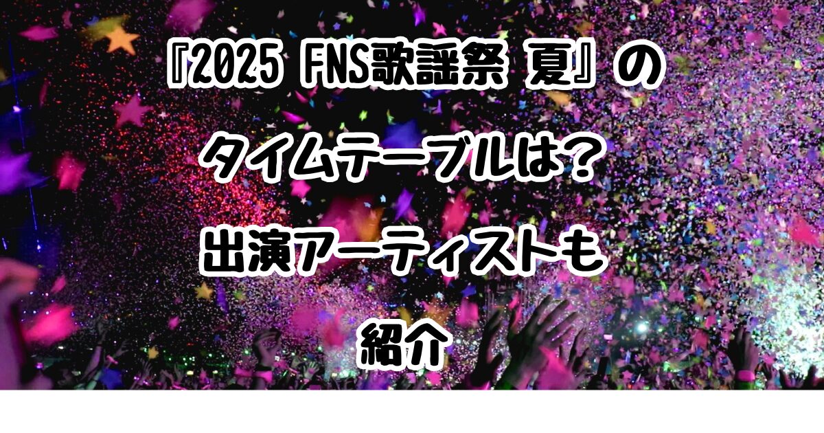 『2025 FNS歌謡祭 夏』のタイムテーブルは？出演アーティストも紹介
