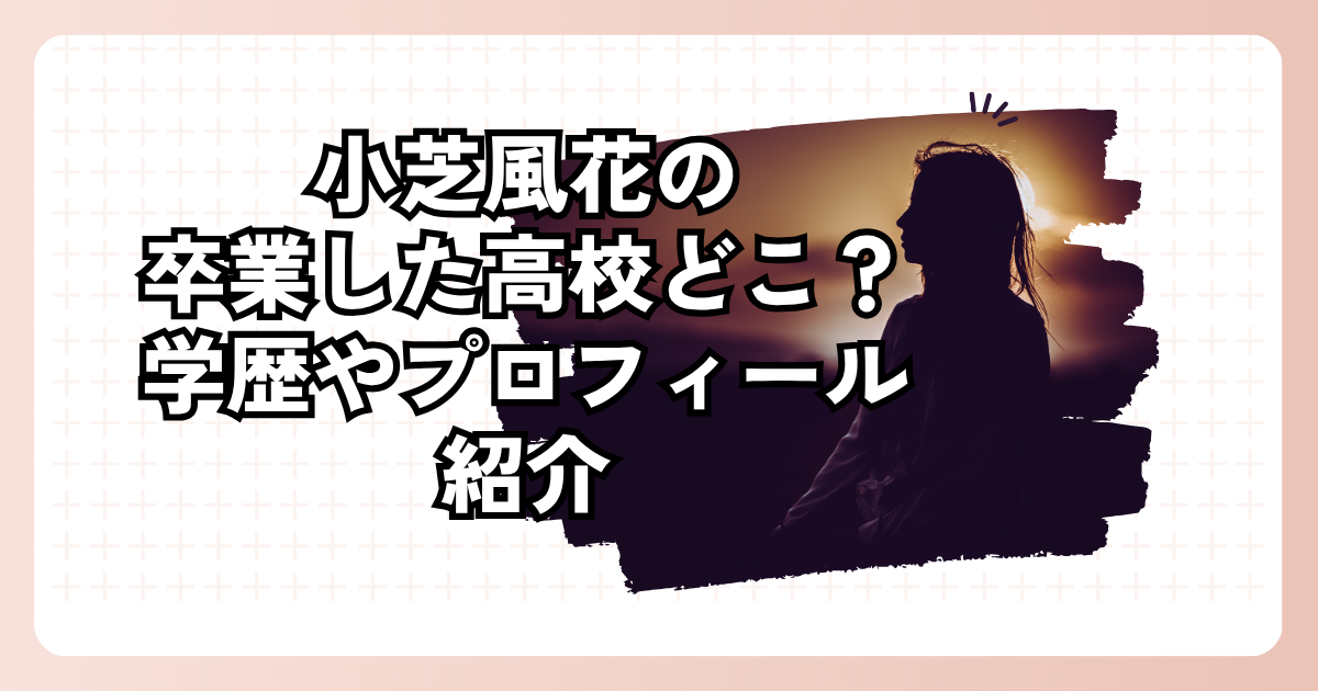 小芝風花の卒業した高校どこ？学歴やプロフィール紹介