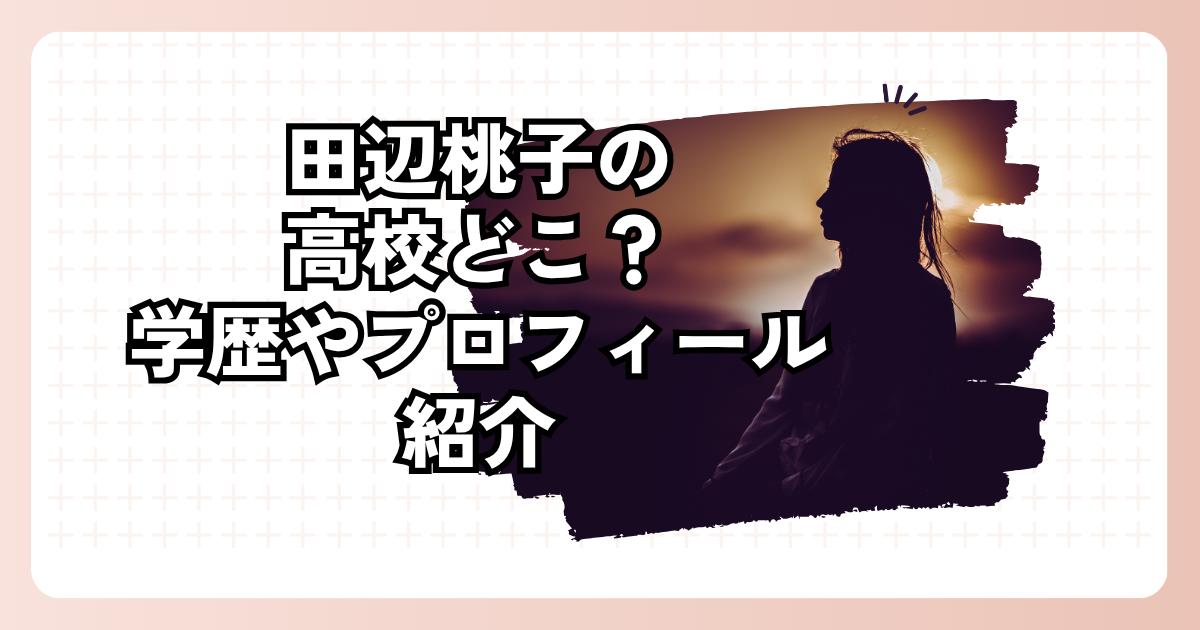 田辺桃子の高校どこ？学歴やプロフィールをじっくり紹介