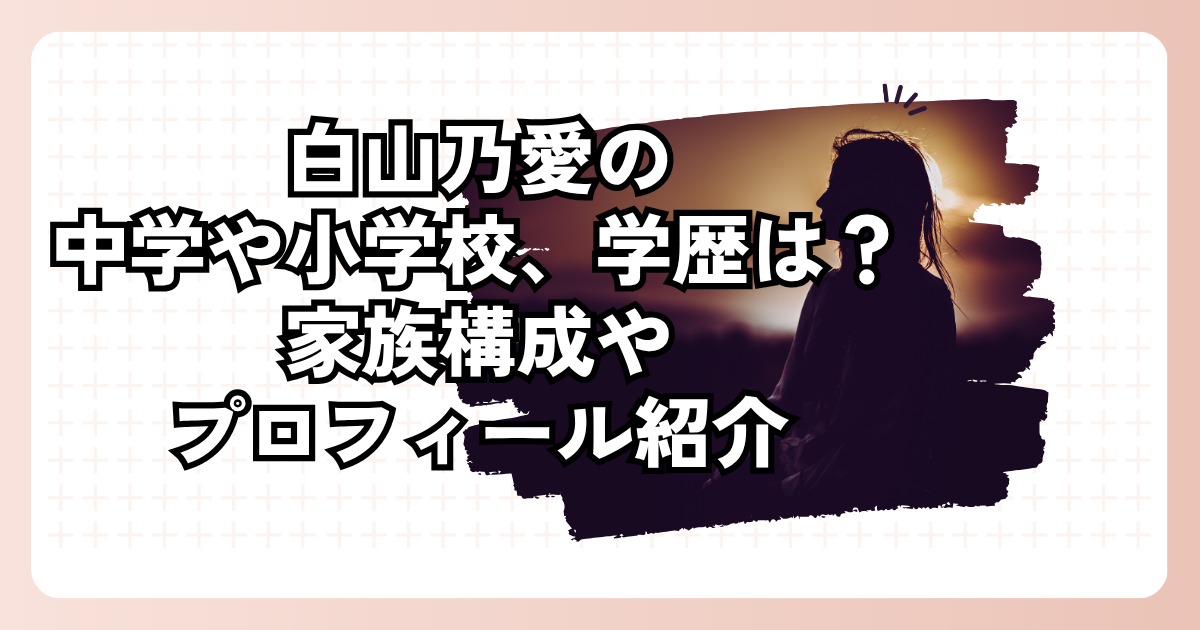 白山乃愛の中学や小学校、学歴は？家族構成やプロフィール紹介