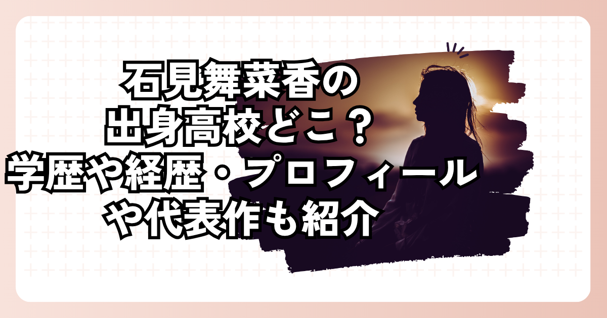 石見舞菜香の出身高校どこ？学歴や経歴・プロフィールや代表作も紹介