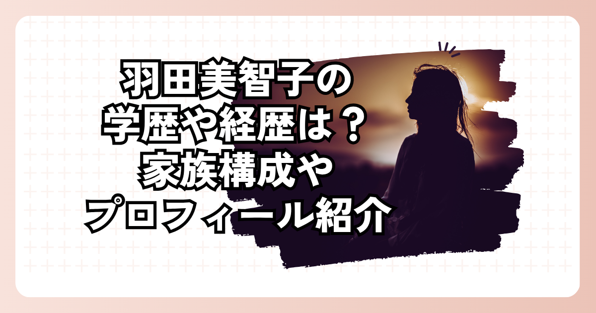 羽田美智子の学歴や経歴は？家族構成やプロフィール紹介