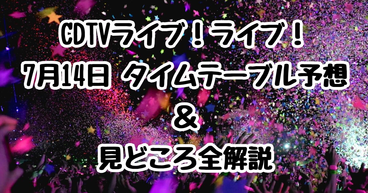 CDTVライブ！ライブ！7月14日 タイムテーブル予想＆見どころ全解説