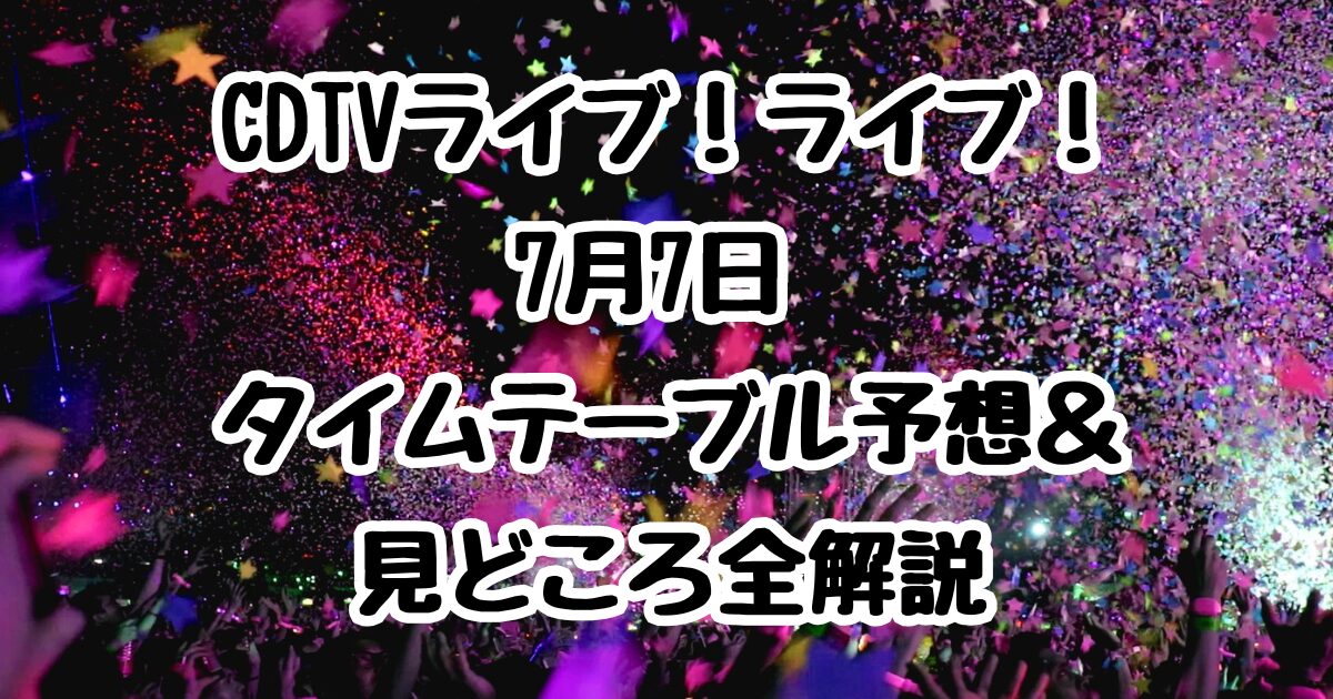 2025年7月7日放送のCDTVライブ！ライブ！注目アーティストの出演順や見どころを予想して徹底解説！