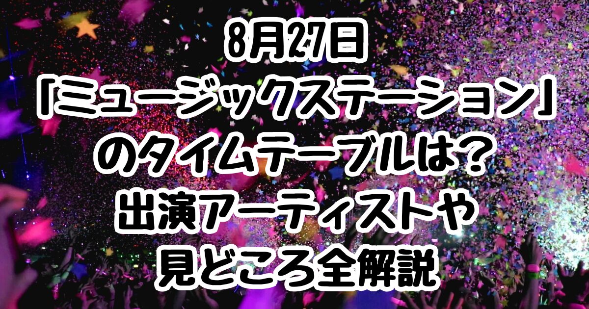 8月27日「ミュージックステーション」のタイムテーブルは？出演アーティストや見どころ全解説