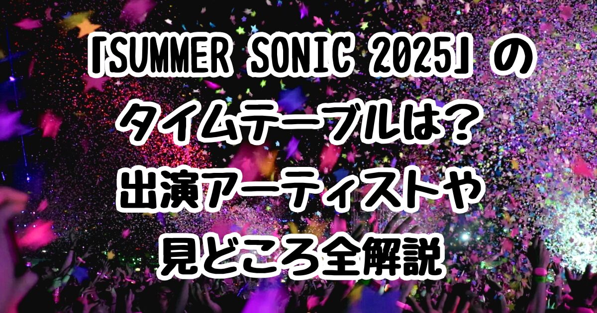 「SUMMER SONIC 2025」のタイムテーブルは？出演アーティストや見どころ全解説