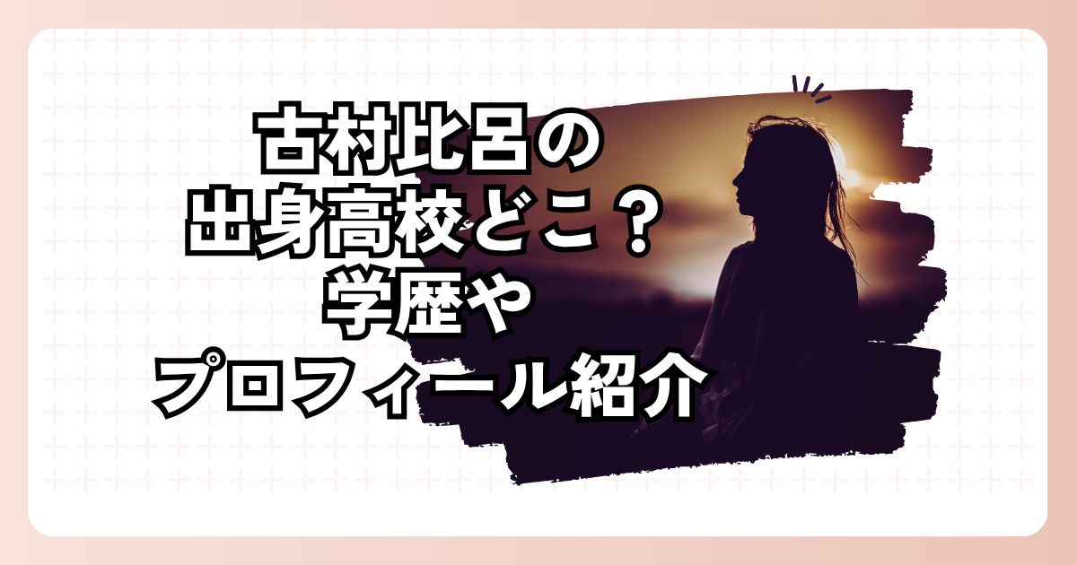 古村比呂の出身高校どこ？学歴やプロフィール紹介